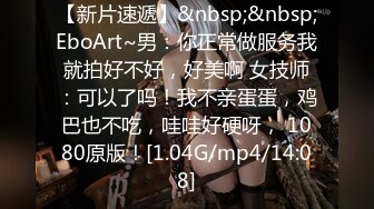 【新片速遞】&nbsp;&nbsp;EboArt~男：你正常做服务我就拍好不好，好美啊 女技师：可以了吗！我不亲蛋蛋，鸡巴也不吃，哇哇好硬呀， 1080原版！[1.04G/mp4/14:08]