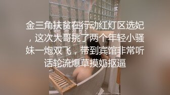 金三角扶贫在行动红灯区选妃，这次大哥挑了两个年轻小骚妹一炮双飞，带到宾馆非常听话轮流爆草摸奶抠逼