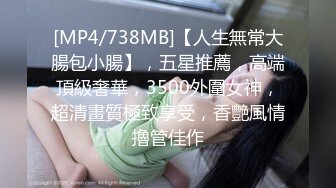 [MP4/738MB]【人生無常大腸包小腸】，五星推薦，高端頂級奢華，3500外圍女神，超清畫質極致享受，香艷風情擼管佳作