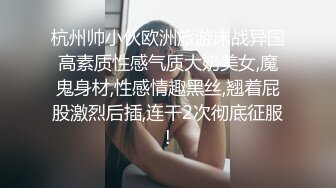 杭州帅小伙欧洲旅游床战异国高素质性感气质大奶美女,魔鬼身材,性感情趣黑丝,翘着屁股激烈后插,连干2次彻底征服!