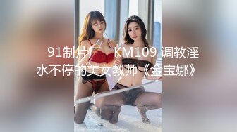 ✿91制片厂✿ KM109 调教淫水不停的美女教师《金宝娜》