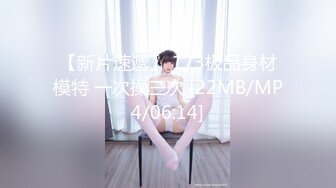 【新片速遞】 173极品身材模特 一次操三次 [22MB/MP4/06:14]