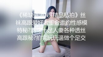 《稀缺资源秘?精品私拍》丝袜高跟爱好者重金邀约性感模特秘?韵味十足人妻各种透丝高跟秘?拍完玩玩逼做个足交