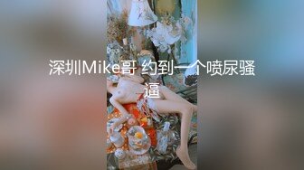 深圳Mike哥 约到一个喷尿骚逼