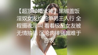 【超顶绿帽大神】黑椒盖饭 淫奴女友约啪单男三人行 全程摄魂淫叫 看着极品女友被无情抽插 沉沦肉棒骚媚难于言表