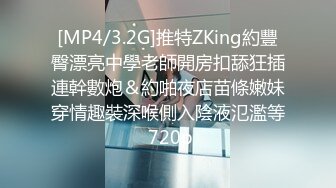 [MP4/3.2G]推特ZKing約豐臀漂亮中學老師開房扣舔狂插連幹數炮＆約啪夜店苗條嫩妹穿情趣裝深喉側入陰液氾濫等 720p