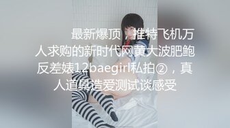 ⚫️⚫️最新爆顶，推特飞机万人求购的新时代网黄大波肥鲍反差婊12baegirl私拍②，真人道具造爱测试谈感受