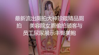 最新流出厕拍大神珍藏精品厕拍❤️美容院女厕偷拍顾客与员工尿尿展示丰臀美鲍