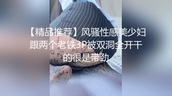 【精品推荐】风骚性感美少妇跟两个老铁3P被双洞全开干的很是带劲