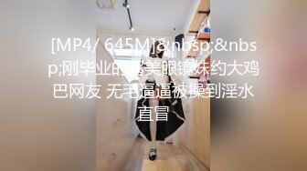 [MP4/ 645M]&nbsp;&nbsp;刚毕业的超美眼镜妹约大鸡巴网友 无毛逼逼被操到淫水直冒