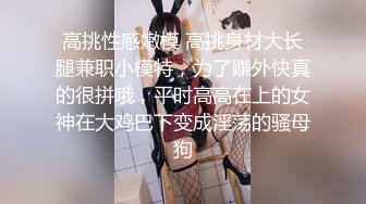 高挑性感嫩模 高挑身材大长腿兼职小模特，为了赚外快真的很拼哦，平时高高在上的女神在大鸡巴下变成淫荡的骚母狗