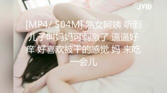 [MP4/ 504M] 熟女阿姨 听到儿子叫妈妈可刺激了 逼逼好痒 好喜欢被干的感觉 妈 来吃一会儿