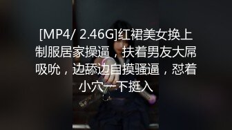 [MP4/ 2.46G]红裙美女换上制服居家操逼，扶着男友大屌吸吮，边舔边自摸骚逼，怼着小穴一下挺入