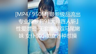 [MP4/ 950M] 最新极品流出⭐专业操萝莉91大神百人斩』性爱泄密-无套爆操双马尾嫩妹 女仆装小美女各种怼操