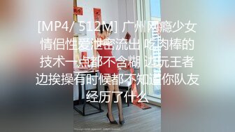 [MP4/ 512M] 广州网瘾少女情侣性爱泄密流出 吃肉棒的技术一点都不含糊 边玩王者边挨操有时候都不知道你队友经历了什么