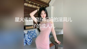 星火传媒 窥探妈妈的淫洞儿子的成人礼