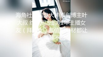 海角社区泡良大神原创博主叶大叔 约炮朋友的01年主播女友（拜金女）颜值和身材都让人羡慕不已