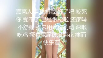 漂亮人妻 快打我 好了吧 咬死你 受不了 已经很松啦 还疼吗 不舒服 我来用劲你别动 深喉吃鸡 撅着屁屁被爆菊花 痛而快乐着