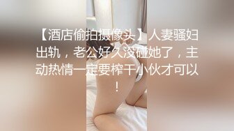 【酒店偷拍摄像头】人妻骚妇出轨，老公好久没碰她了，主动热情一定要榨干小伙才可以！