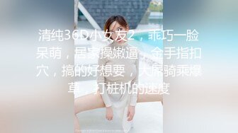 清纯36D小女友2，乖巧一脸呆萌，居家操嫩逼，金手指扣穴，搞的好想要，大屌骑乘爆草，打桩机的速度