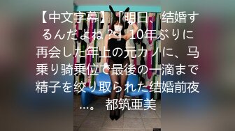 【中文字幕】「明日、结婚するんだよね？」10年ぶりに再会した年上の元カノに、马乗り骑乗位で最後の一滴まで精子を绞り取られた结婚前夜…。 都筑亜美