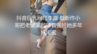 抖音巨乳网红李雅 最新作小哥把老婆灌醉睡着强奸她多年好闺蜜