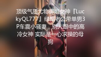 顶级气质尤物御姐女神『LuckyQL777』绿帽老公带单男3P车震小骚妻，别人眼中的高冷女神 实际是一心求操的母狗