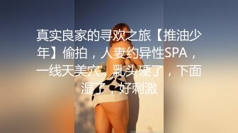 真实良家的寻欢之旅【推油少年】偷拍，人妻约异性SPA，一线天美穴，乳头硬了，下面湿了，好刺激