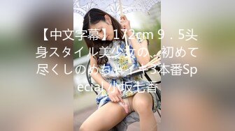 【中文字幕】172cm 9．5头身スタイル美少女の、初めて尽くしのめちゃイキ3本番Special 小坂七香