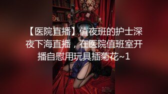 【医院直播】值夜班的护士深夜下海直播，在医院值班室开播自慰用玩具插菊花~1