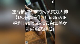 重磅核弹！推特网黄实力大神【DOM黑宫】7月最新SVIP福利！超顶S级精致白富美女神啪啪诱惑 (2)