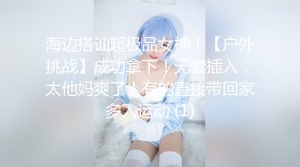 海边搭讪超极品女神！【户外挑战】成功拿下！无套插入，太他妈爽了！有的直接带回家多人运动 (1)