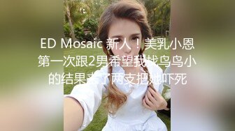 ED Mosaic 新人！美乳小恩第一次跟2男希望我找鸟鸟小的结果来了两支把她吓死