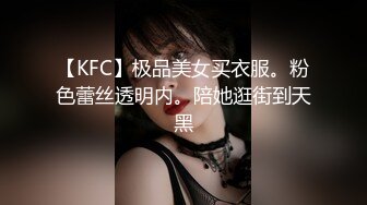 【KFC】极品美女买衣服。粉色蕾丝透明内。陪她逛街到天黑