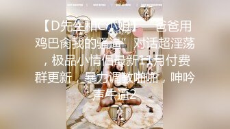 【D先生和C小姐】“爸爸用鸡巴肏我的骚逼”对话超淫荡，极品小情侣最新11月付费群更新，暴力调教啪啪，呻吟声牛逼2