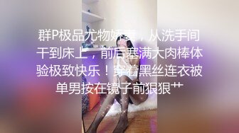 群P极品尤物娇妻，从洗手间干到床上，前后塞满大肉棒体验极致快乐！穿着黑丝连衣被单男按在镜子前狠狠艹