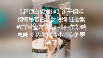 【超顶白虎女神】饼干姐姐 狗链吊带白丝女母狗 狂插紧致鲜嫩蜜穴 好深~啊~美妙喘息呻吟 内射精液小穴变的更美了