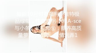 最新10月付费福利，推特极品绿帽，性瘾情侣【91A-sce与小条】长视频⑧，圈养高质量萝莉小母狗，尽情玩弄1