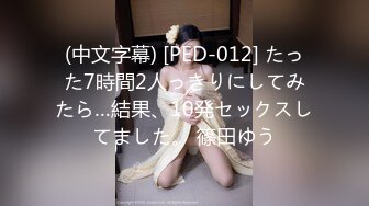 (中文字幕) [PED-012] たった7時間2人っきりにしてみたら…結果、10発セックスしてました。 篠田ゆう