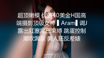 超顶嫩模 价值40美金H国高端摄影顶级女神 ▌Aram▌调J露出肛塞尾巴束缚 跳蛋控制潮吹漏尿 美人胚反差婊