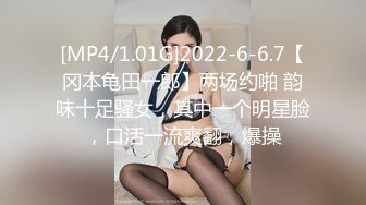 [MP4/1.01G]2022-6-6.7【冈本龟田一郎】两场约啪 韵味十足骚女，其中一个明星脸，口活一流爽翻，爆操