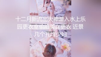 十二月新流出大神潜入水上乐园更衣室偷拍美女更衣 近景几个扎堆少妇