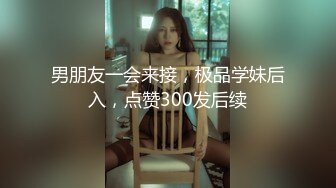 男朋友一会来接，极品学妹后入，点赞300发后续