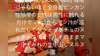 (中文字幕) [SCOP-680] 尋常じゃないほど全身超ビンカン性感帯の女性は男性に触れるだけでマ●コからマン汁が溢れだしてグッチョグチョのヌッチョヌチョ！！そのままマン汁まみれの生中出しヌルヌル濃