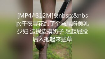 [MP4/ 312M]&nbsp;&nbsp;午夜寻花约了个马尾辫美乳少妇 边操边摸奶子 翘起屁股后入抱起来猛草