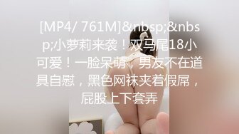 [MP4/ 761M]&nbsp;&nbsp;小萝莉来袭！双马尾18小可爱！一脸呆萌，男友不在道具自慰，黑色网袜夹着假屌，屁股上下套弄