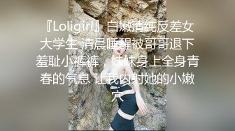 『Loligirl』白嫩清纯反差女大学生 清晨睡醒被哥哥退下羞耻小裤裤，妹妹身上全身青春的气息 让我内射她的小嫩穴