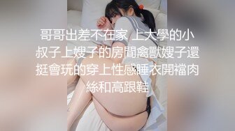 哥哥出差不在家 上大學的小叔子上嫂子的房間禽獸嫂子還挺會玩的穿上性感睡衣開襠肉絲和高跟鞋