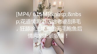 [MP4/ 616M]&nbsp;&nbsp;花道情趣酒店给老婆刮B毛，狂舔涂上奶油的无毛鲍鱼后情趣椅上狠狠操！