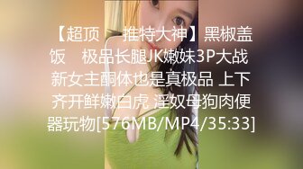 【超顶❤️推特大神】黑椒盖饭✿ 极品长腿JK嫩妹3P大战 新女主酮体也是真极品 上下齐开鲜嫩白虎 淫奴母狗肉便器玩物[576MB/MP4/35:33]